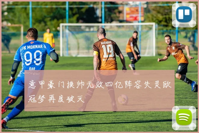 意甲豪门换帅无效四亿阵容失灵欧冠梦再度破灭