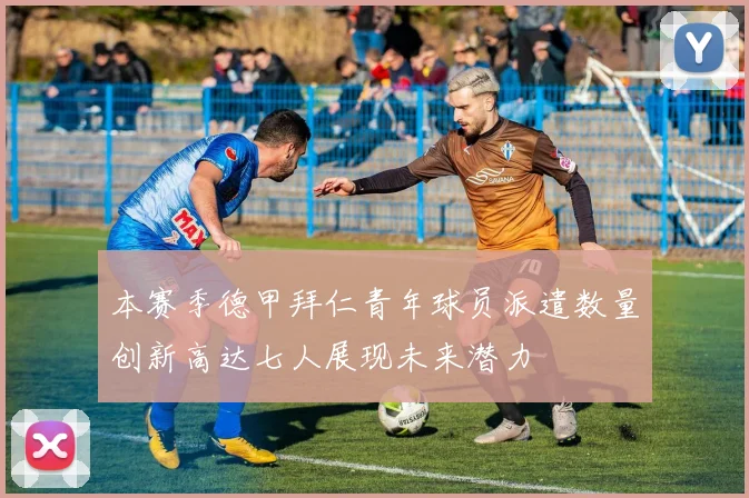 本赛季德甲拜仁青年球员派遣数量创新高达七人展现未来潜力