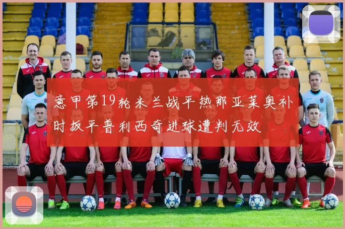 意甲第19轮米兰战平热那亚莱奥补时扳平普利西奇进球遭判无效