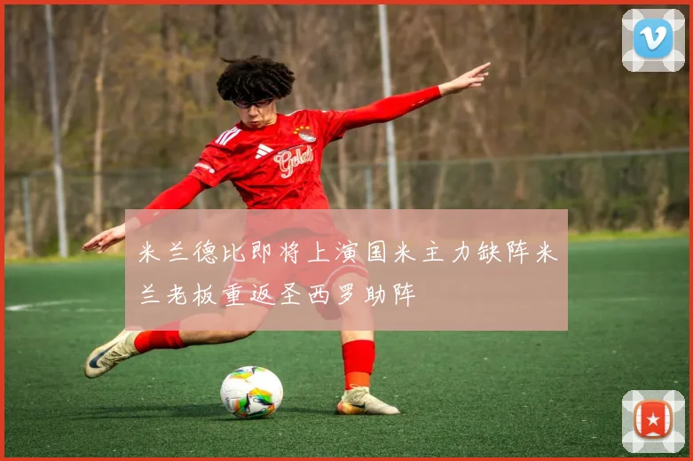 米兰德比即将上演国米主力缺阵米兰老板重返圣西罗助阵