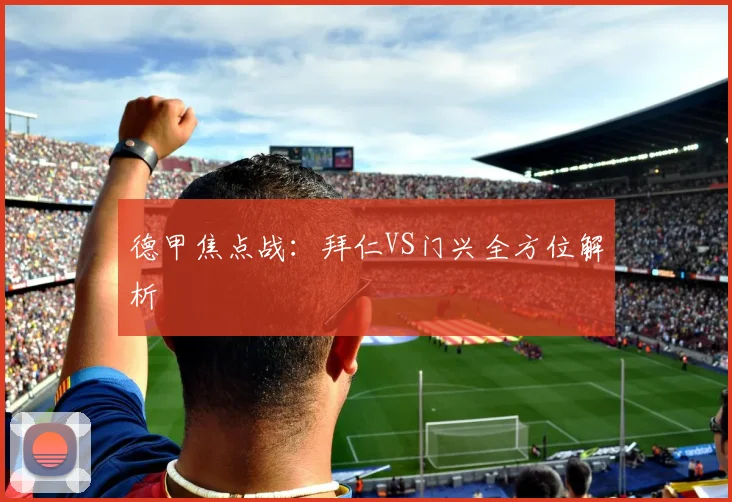 德甲焦点战：拜仁VS门兴全方位解析