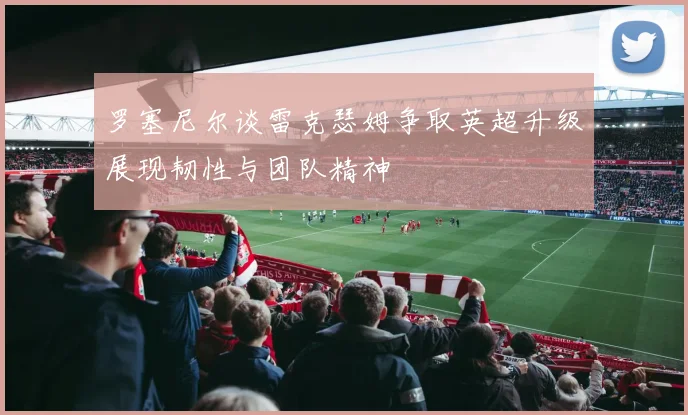 罗塞尼尔谈雷克瑟姆争取英超升级展现韧性与团队精神