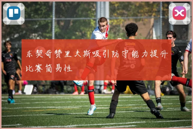 东契奇赞里夫斯吸引防守能力提升比赛简易性